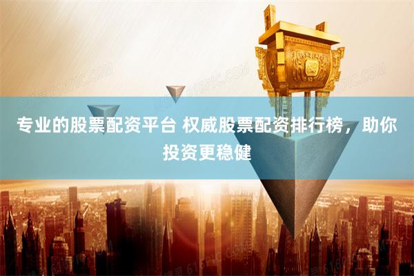 专业的股票配资平台 权威股票配资排行榜，助你投资更稳健