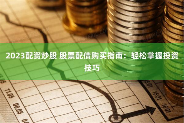2023配资炒股 股票配债购买指南：轻松掌握投资技巧