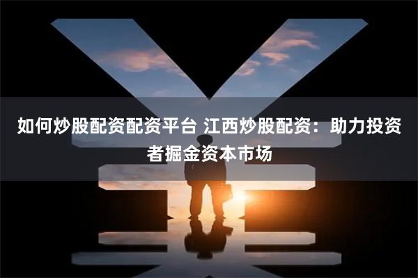 如何炒股配资配资平台 江西炒股配资：助力投资者掘金资本市场