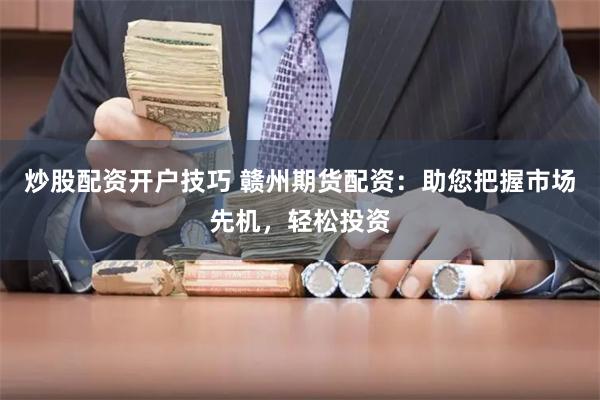 炒股配资开户技巧 赣州期货配资：助您把握市场先机，轻松投资