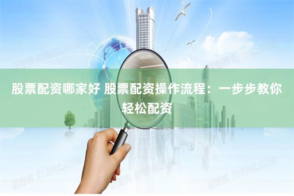 股票配资哪家好 股票配资操作流程：一步步教你轻松配资