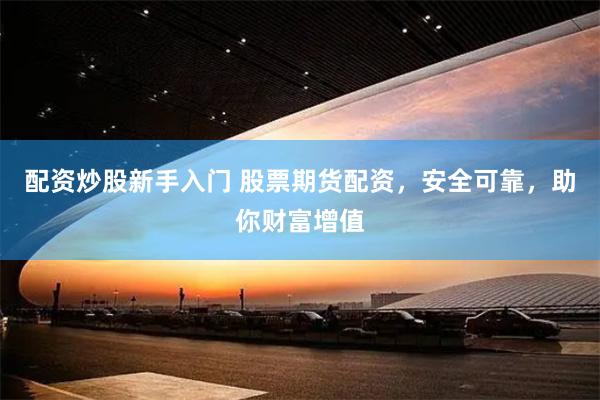 配资炒股新手入门 股票期货配资，安全可靠，助你财富增值