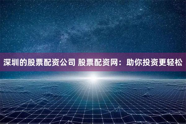 深圳的股票配资公司 股票配资网：助你投资更轻松