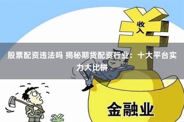 股票配资违法吗 揭秘期货配资行业：十大平台实力大比拼