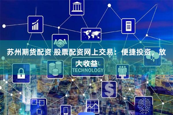 苏州期货配资 股票配资网上交易：便捷投资，放大收益