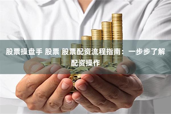股票操盘手 股票 股票配资流程指南：一步步了解配资操作