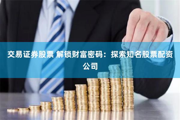 交易证券股票 解锁财富密码：探索知名股票配资公司