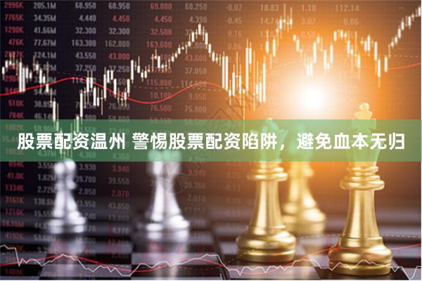 股票配资温州 警惕股票配资陷阱，避免血本无归