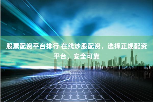 股票配资平台排行 在线炒股配资，选择正规配资平台，安全可靠