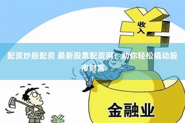 配资炒股配资 最新股票配资网：助你轻松撬动股市财富