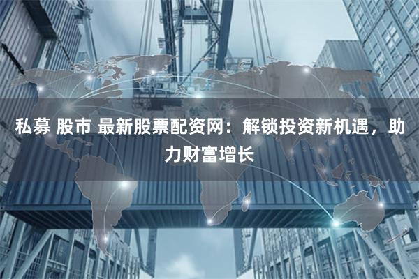 私募 股市 最新股票配资网：解锁投资新机遇，助力财富增长