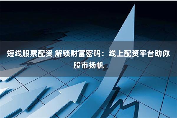短线股票配资 解锁财富密码：线上配资平台助你股市扬帆