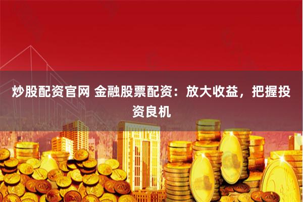 炒股配资官网 金融股票配资：放大收益，把握投资良机