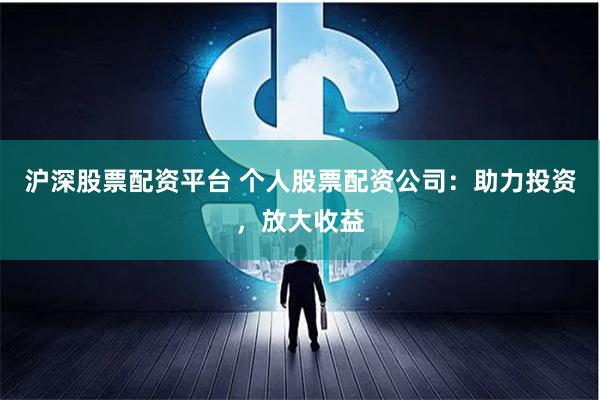 沪深股票配资平台 个人股票配资公司：助力投资，放大收益