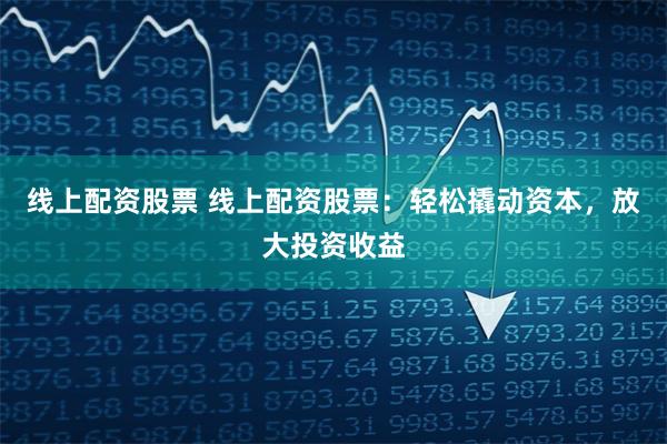线上配资股票 线上配资股票：轻松撬动资本，放大投资收益