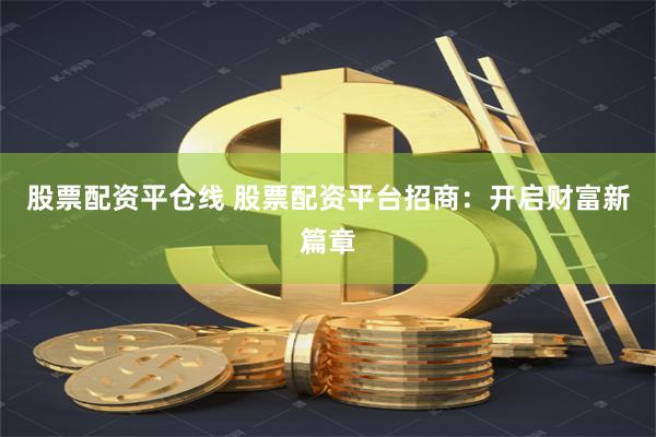 股票配资平仓线 股票配资平台招商：开启财富新篇章