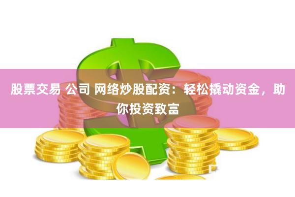 股票交易 公司 网络炒股配资：轻松撬动资金，助你投资致富