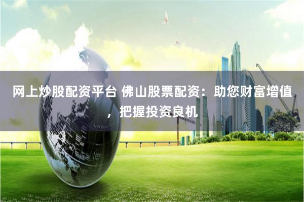 网上炒股配资平台 佛山股票配资：助您财富增值，把握投资良机