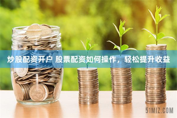 炒股配资开户 股票配资如何操作，轻松提升收益