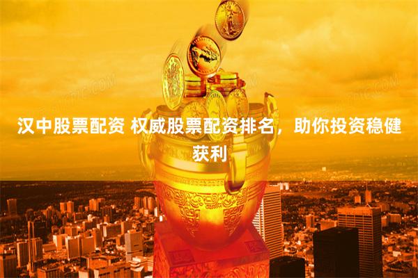 汉中股票配资 权威股票配资排名，助你投资稳健获利