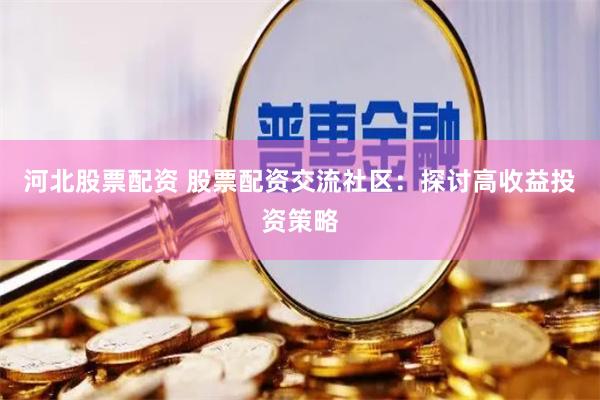 河北股票配资 股票配资交流社区：探讨高收益投资策略