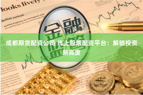成都期货配资公司 线上股票配资平台：解锁投资新高度