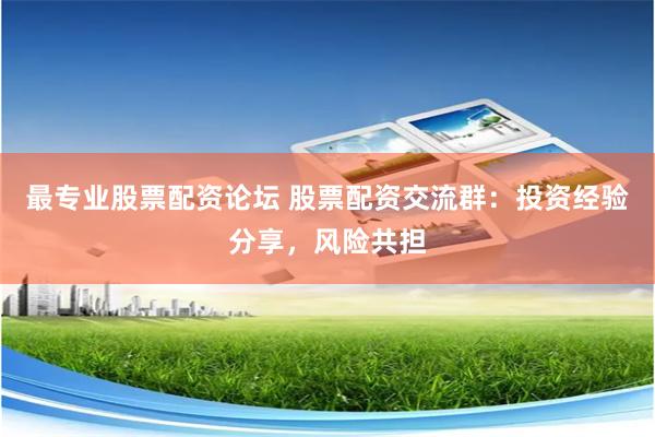 最专业股票配资论坛 股票配资交流群：投资经验分享，风险共担