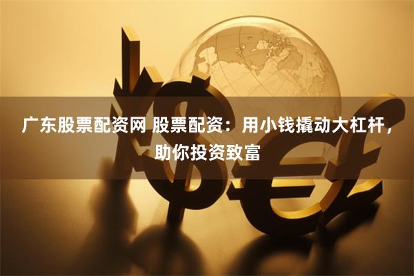 广东股票配资网 股票配资：用小钱撬动大杠杆，助你投资致富