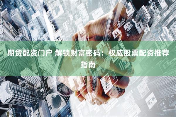 期货配资门户 解锁财富密码：权威股票配资推荐指南