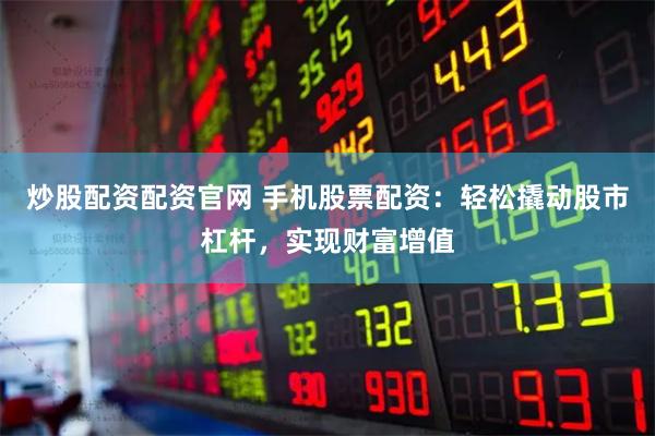炒股配资配资官网 手机股票配资：轻松撬动股市杠杆，实现财富增值