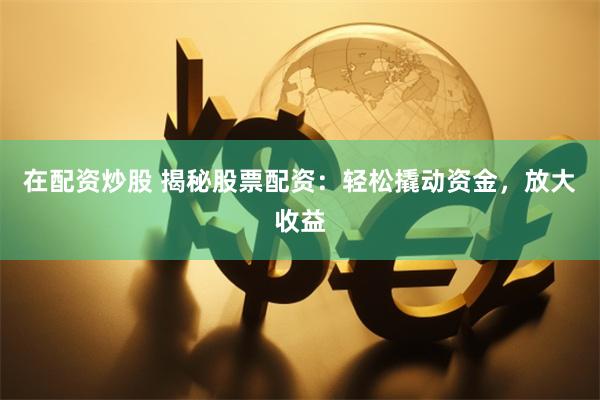 在配资炒股 揭秘股票配资：轻松撬动资金，放大收益