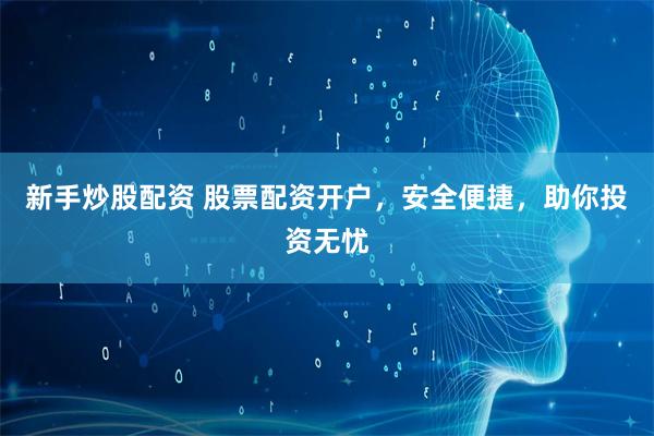 新手炒股配资 股票配资开户，安全便捷，助你投资无忧