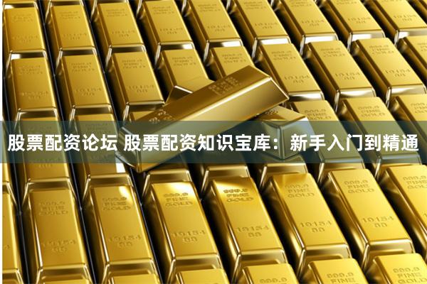 股票配资论坛 股票配资知识宝库：新手入门到精通