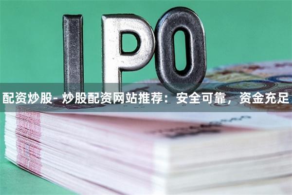 配资炒股- 炒股配资网站推荐：安全可靠，资金充足