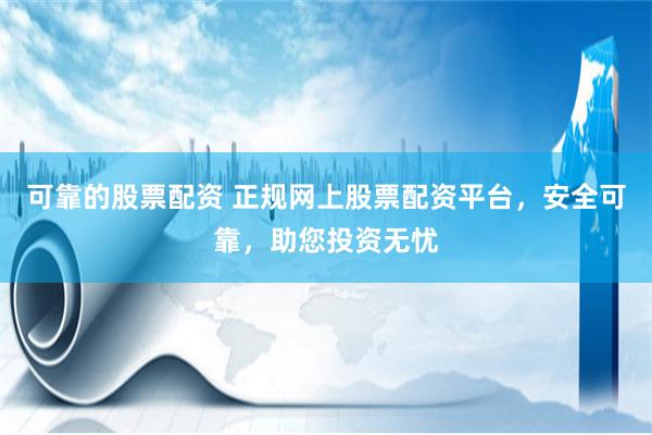 可靠的股票配资 正规网上股票配资平台，安全可靠，助您投资无忧