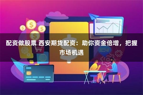 配资做股票 西安期货配资：助你资金倍增，把握市场机遇