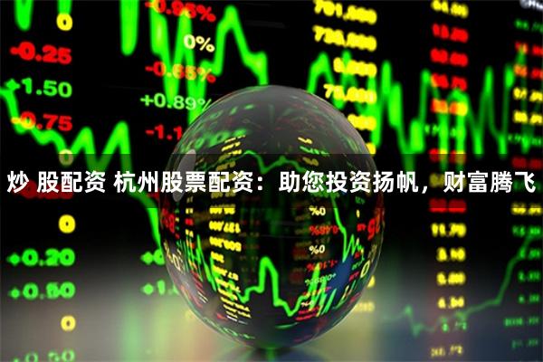 炒 股配资 杭州股票配资：助您投资扬帆，财富腾飞