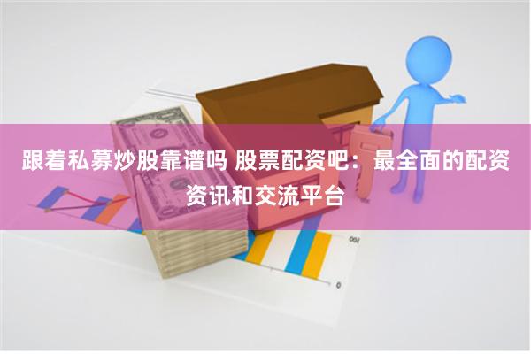 跟着私募炒股靠谱吗 股票配资吧：最全面的配资资讯和交流平台