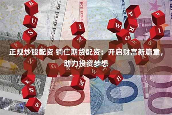 正规炒股配资 铜仁期货配资：开启财富新篇章，助力投资梦想