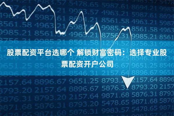 股票配资平台选哪个 解锁财富密码：选择专业股票配资开户公司