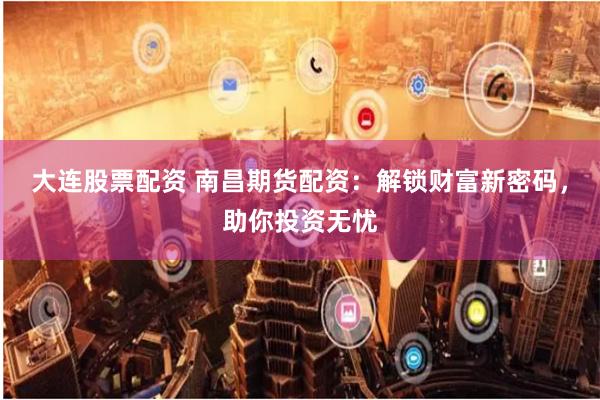 大连股票配资 南昌期货配资:解锁财富新密码,助你投资无忧
