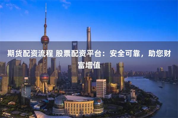 期货配资流程 股票配资平台:安全可靠,助您财富增值