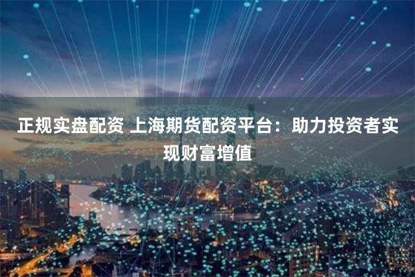 正规实盘配资 上海期货配资平台:助力投资者实现财富增值