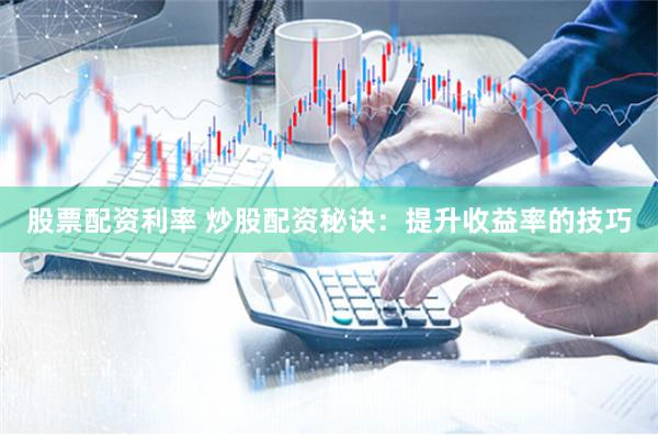 股票配资利率 炒股配资秘诀:提升收益率的技巧
