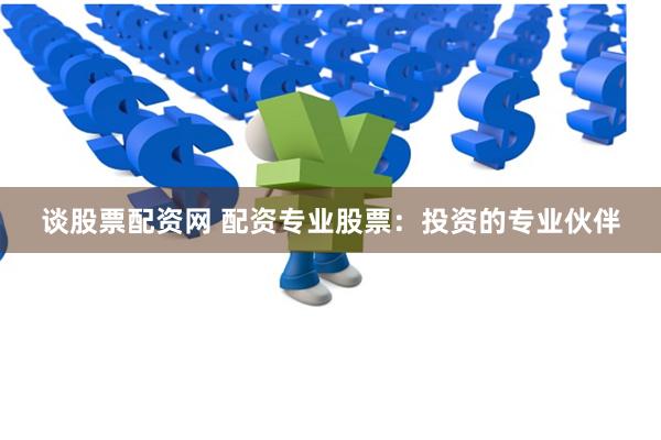 谈股票配资网 配资专业股票：投资的专业伙伴
