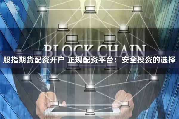 股指期货配资开户 正规配资平台:安全投资的选择