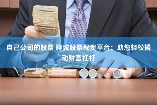 自己公司的股票 聊城股票配资平台:助您轻松撬动财富杠杆