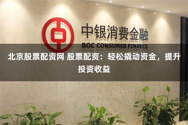 北京股票配资网 股票配资：轻松撬动资金，提升投资收益