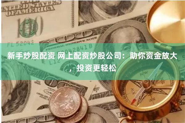 新手炒股配资 网上配资炒股公司：助你资金放大，投资更轻松