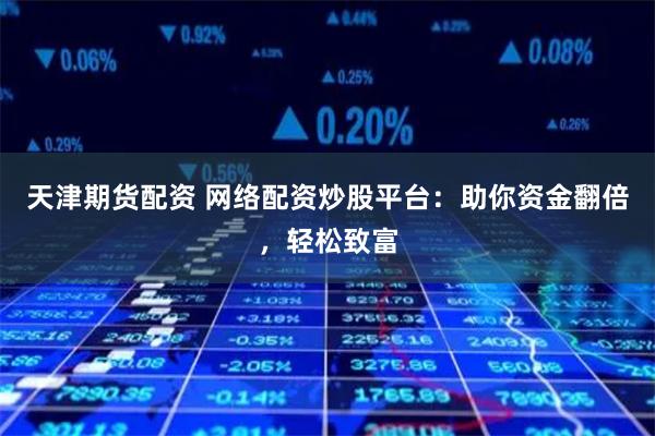 天津期货配资 网络配资炒股平台：助你资金翻倍，轻松致富
